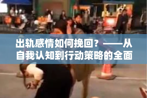 出轨感情如何挽回？——从自我认知到行动策略的全面解析
