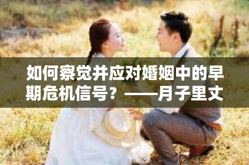 如何察觉并应对婚姻中的早期危机信号？——月子里丈夫出轨后的挽回策略