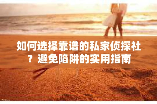 如何选择靠谱的私家侦探社？避免陷阱的实用指南