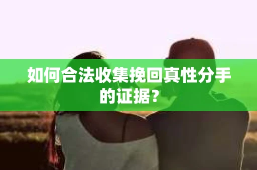 如何合法收集挽回真性分手的证据？