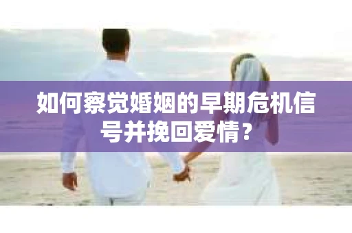 如何察觉婚姻的早期危机信号并挽回爱情？