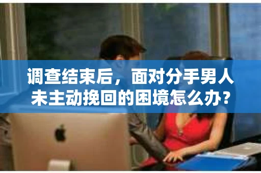 调查结束后，面对分手男人未主动挽回的困境怎么办？