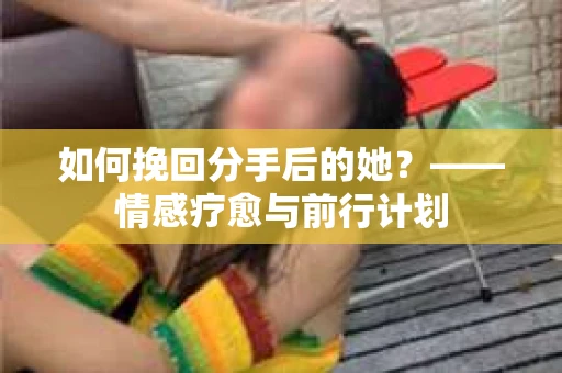如何挽回分手后的她？——情感疗愈与前行计划
