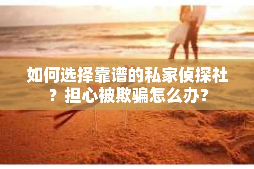 如何选择靠谱的私家侦探社？担心被欺骗怎么办？