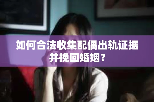 如何合法收集配偶出轨证据并挽回婚姻？