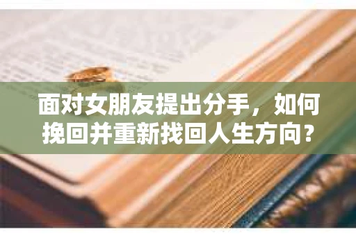 面对女朋友提出分手,如何挽回并重新找回人生方向? 面对女朋友提出分手,如何挽回并重新找回人生方向?