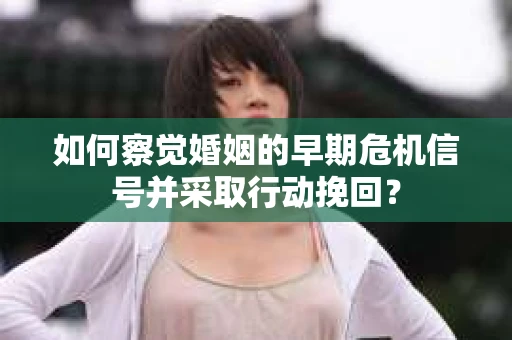 如何察觉婚姻的早期危机信号并采取行动挽回？