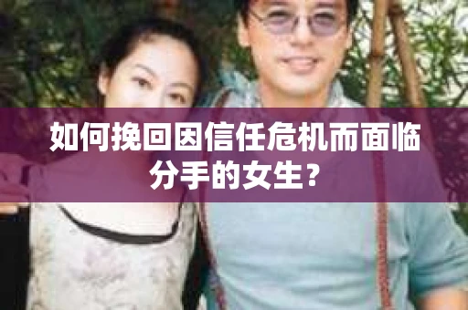 如何挽回因信任危机而面临分手的女生？