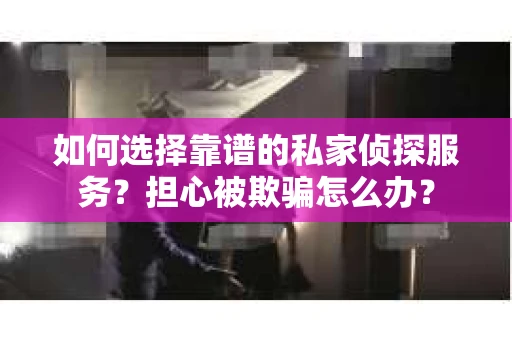 如何选择靠谱的私家侦探服务？担心被欺骗怎么办？