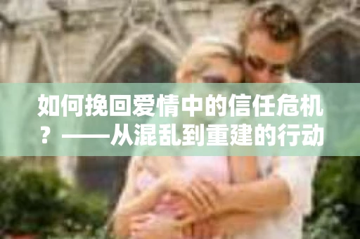 如何挽回爱情中的信任危机?——从混乱到重建的行动指南 如何挽回爱情中的信任危机?——从混乱到重建的行动指南