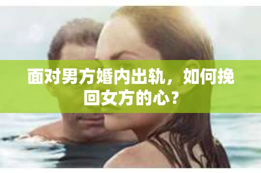 面对男方婚内出轨,如何挽回女方的心? 面对男方婚内出轨,如何挽回女方的心?