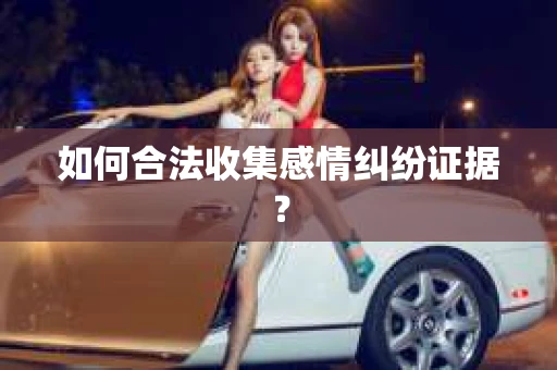 如何合法收集感情纠纷证据？