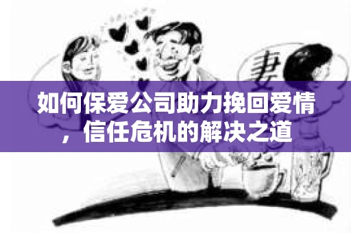 如何保爱公司助力挽回爱情，信任危机的解决之道