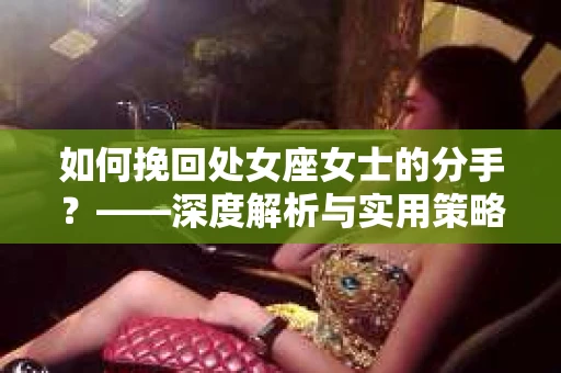如何挽回处女座女士的分手？——深度解析与实用策略