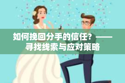 如何挽回分手的信任？——寻找线索与应对策略