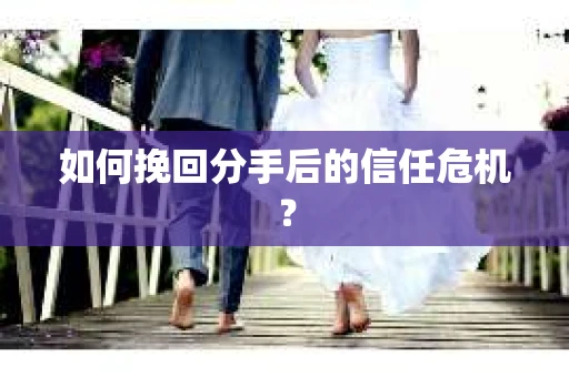 如何挽回分手后的信任危机？