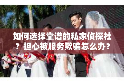 如何选择靠谱的私家侦探社?担心被服务欺骗怎么办? 如何选择靠谱的私家侦探社?担心被服务欺骗怎么办?