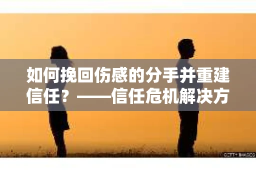 如何挽回伤感的分手并重建信任?——信任危机解决方案 如何挽回伤感的分手并重建信任?——信任危机解决方案