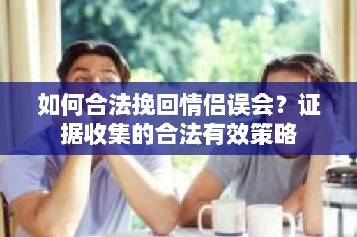 如何合法挽回情侣误会？证据收集的合法有效策略