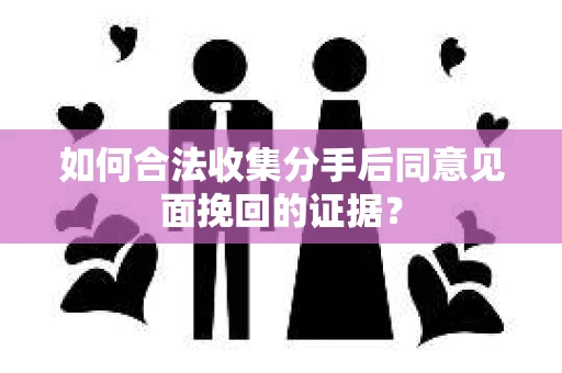 如何合法收集分手后同意见面挽回的证据？