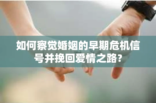 如何察觉婚姻的早期危机信号并挽回爱情之路？