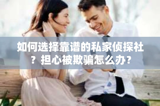 如何选择靠谱的私家侦探社？担心被欺骗怎么办？