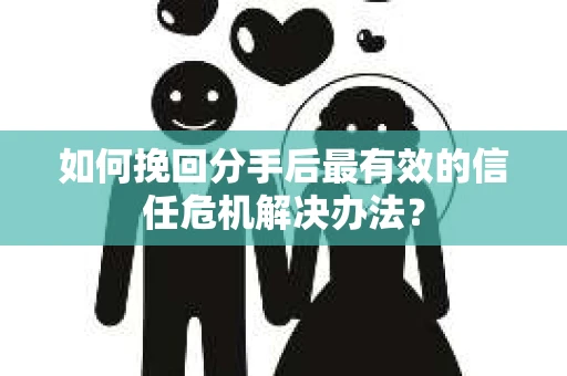 如何挽回分手后最有效的信任危机解决办法？
