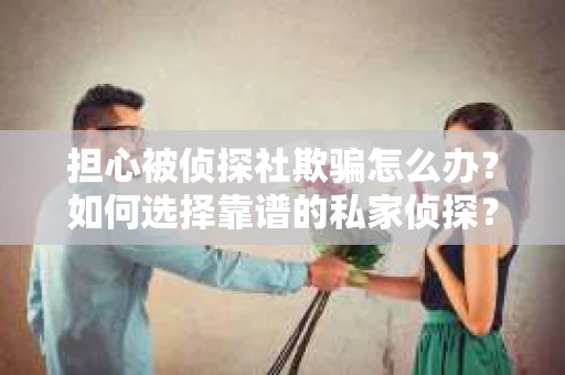 担心被侦探社欺骗怎么办?如何选择靠谱的私家侦探? 担心被侦探社欺骗怎么办?如何选择靠谱的私家侦探?