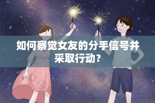 如何察觉女友的分手信号并采取行动？