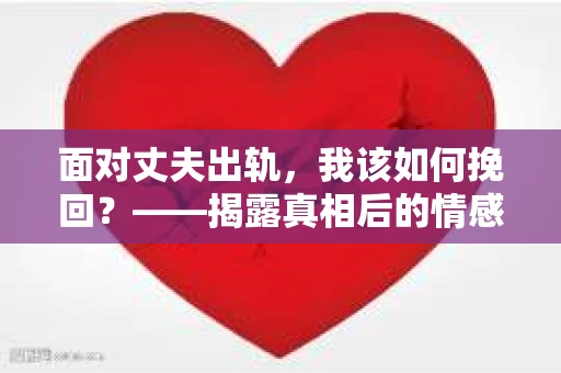 面对丈夫出轨，我该如何挽回？——揭露真相后的情感疗愈与人生决策