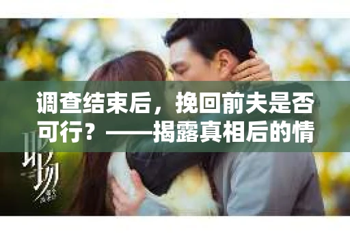 调查结束后，挽回前夫是否可行？——揭露真相后的情感疗愈与人生决策