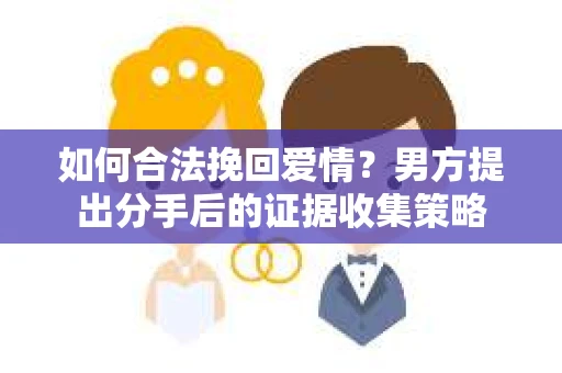 如何合法挽回爱情？男方提出分手后的证据收集策略