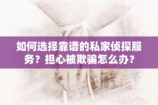 如何选择靠谱的私家侦探服务？担心被欺骗怎么办？