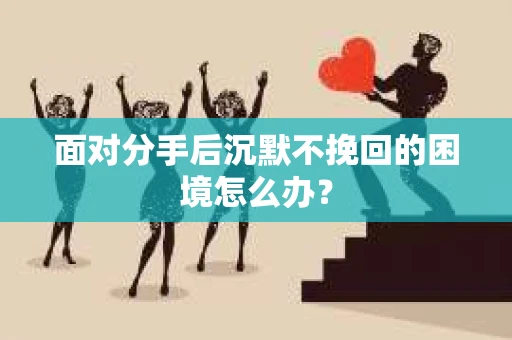 面对分手后沉默不挽回的困境怎么办？