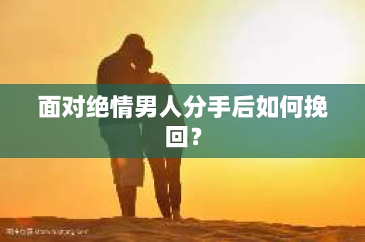 面对绝情男人分手后如何挽回？