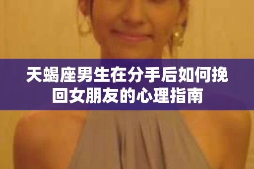天蝎座男生在分手后如何挽回女朋友的心理指南