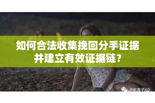 如何合法收集挽回分手证据并建立有效证据链? 如何合法收集挽回分手证据并建立有效证据链?