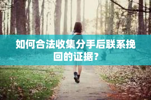如何合法收集分手后联系挽回的证据？