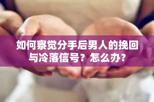 如何察觉分手后男人的挽回与冷落信号？怎么办？