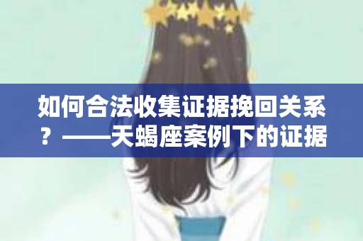 如何合法收集证据挽回关系？——天蝎座案例下的证据收集策略