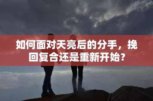 如何面对天亮后的分手，挽回复合还是重新开始？