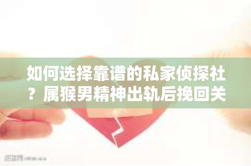 如何选择靠谱的私家侦探社？属猴男精神出轨后挽回关系的关键一步