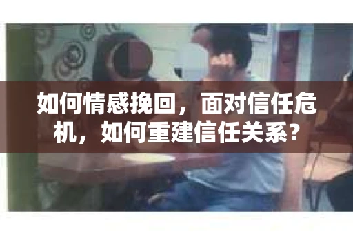 如何情感挽回，面对信任危机，如何重建信任关系？
