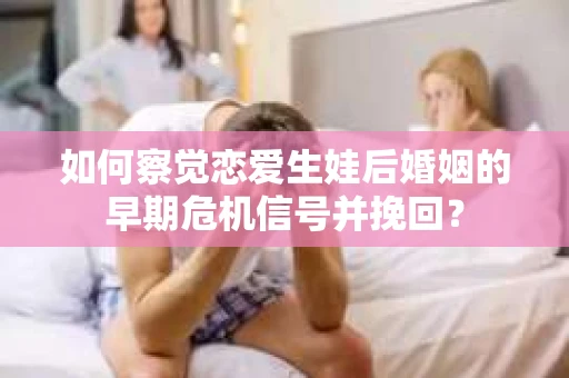 如何察觉恋爱生娃后婚姻的早期危机信号并挽回? 如何察觉恋爱生娃后婚姻的早期危机信号并挽回?