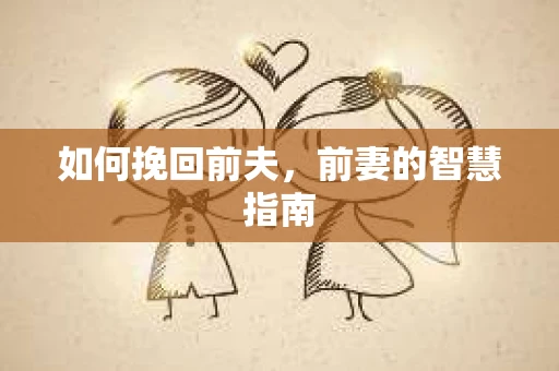 如何挽回前夫，前妻的智慧指南