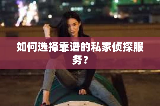 如何选择靠谱的私家侦探服务？