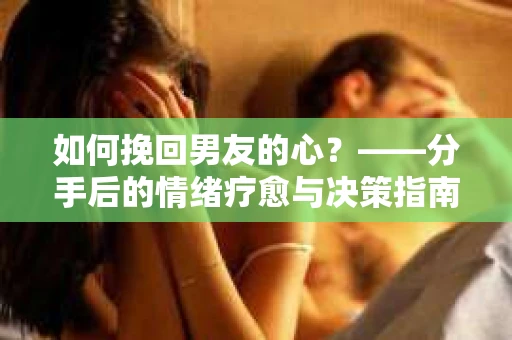 如何挽回男友的心？——分手后的情绪疗愈与决策指南