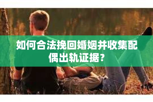 如何合法挽回婚姻并收集配偶出轨证据？