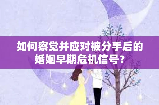 如何察觉并应对被分手后的婚姻早期危机信号？