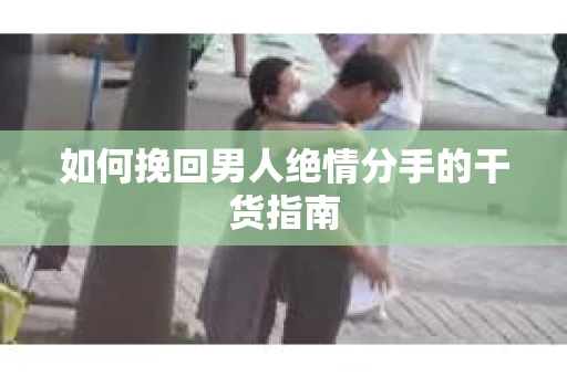 如何挽回男人绝情分手的干货指南